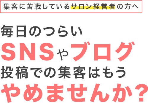 集客に苦戦しているサロン経営者の方へ毎日のつらいSNSやブログ投稿での集客はもうやめませんか?