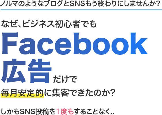 ノルマのようなブログとSNSもう終わりにしませんか?なぜ、ビジネス初心者でもFacebook広告だけで 毎月安定的に集客できたのか? しかもSNS投稿を1度もすることなく...