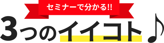 セミナーで分かる!!3つのイイコト♪